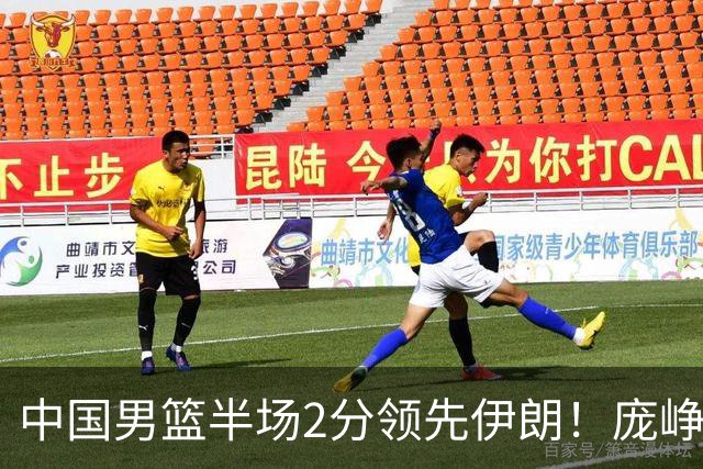 中国男篮半场2分领先伊朗！庞峥麟11分，焦泊乔4+6，廖三宁4分