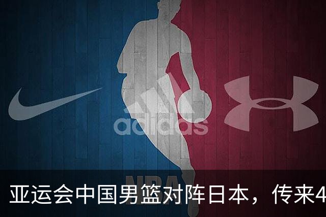 亚运会中国男篮对阵日本，传来4好消息和2坏消息，男篮赢球有望