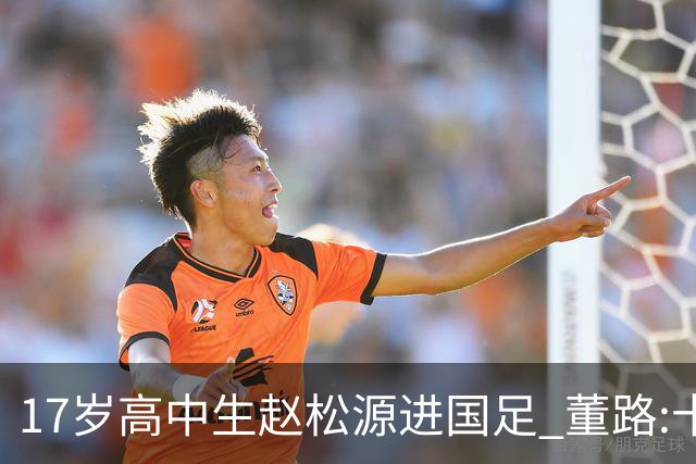 17岁高中生赵松源进国足 董路:十年内或不会再有